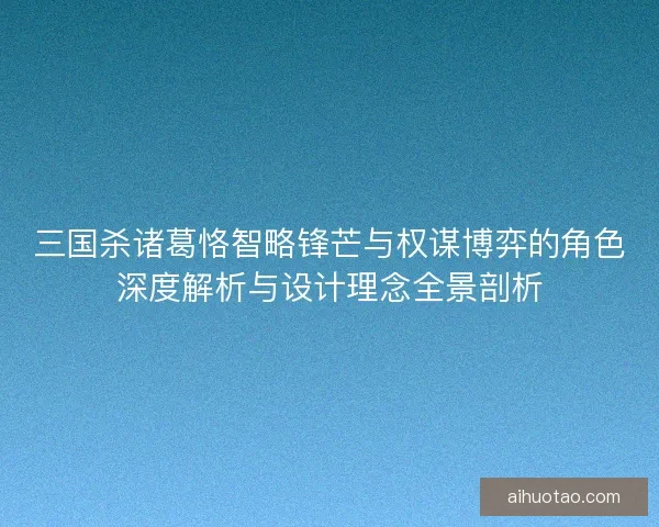 三国杀诸葛恪智略锋芒与权谋博弈的角色深度解析与设计理念全景剖析 三国杀诸葛恪智略锋芒与权谋博弈的角色深度解析与设计理念全景剖析