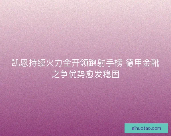 凯恩持续火力全开领跑射手榜 德甲金靴之争优势愈发稳固 凯恩持续火力全开领跑射手榜 德甲金靴之争优势愈发稳固