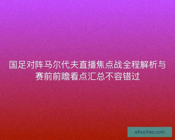 国足对阵马尔代夫直播焦点战全程解析与赛前前瞻看点汇总不容错过