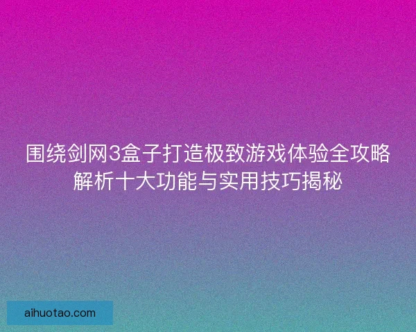 围绕剑网3盒子打造极致游戏体验全攻略解析十大功能与实用技巧揭秘