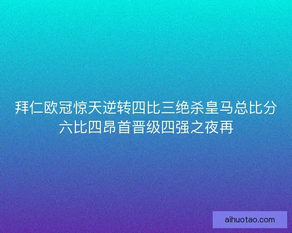 拜仁欧冠惊天逆转四比三绝杀皇马总比分六比四昂首晋级四强之夜再