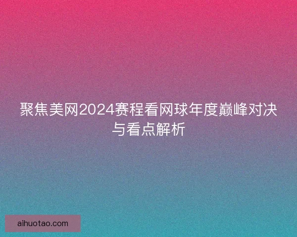 聚焦美网2024赛程看网球年度巅峰对决与看点解析