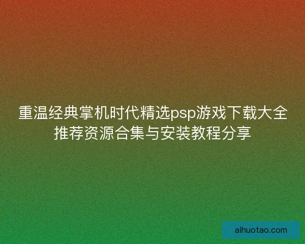 重温经典掌机时代精选psp游戏下载大全推荐资源合集与安装教程分享 重温经典掌机时代精选psp游戏下载大全推荐资源合集与安装教程分享