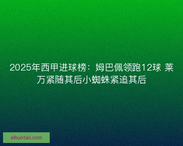 2025年西甲进球榜:姆巴佩领跑12球 莱万紧随其后小蜘蛛紧追其后 2025年西甲进球榜:姆巴佩领跑12球 莱万紧随其后小蜘蛛紧追其后