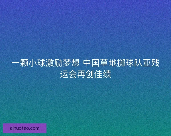 一颗小球激励梦想 中国草地掷球队亚残运会再创佳绩 一颗小球激励梦想 中国草地掷球队亚残运会再创佳绩