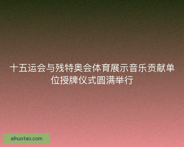十五运会与残特奥会体育展示音乐贡献单位授牌仪式圆满举行 十五运会与残特奥会体育展示音乐贡献单位授牌仪式圆满举行