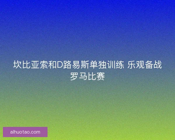 坎比亚索和D路易斯单独训练 乐观备战罗马比赛