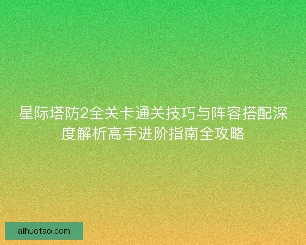 星际塔防2全关卡通关技巧与阵容搭配深度解析高手进阶指南全攻略 星际塔防2全关卡通关技巧与阵容搭配深度解析高手进阶指南全攻略
