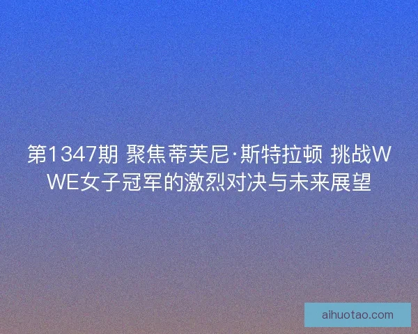 第1347期 聚焦蒂芙尼·斯特拉顿 挑战WWE女子冠军的激烈对决与未来展望