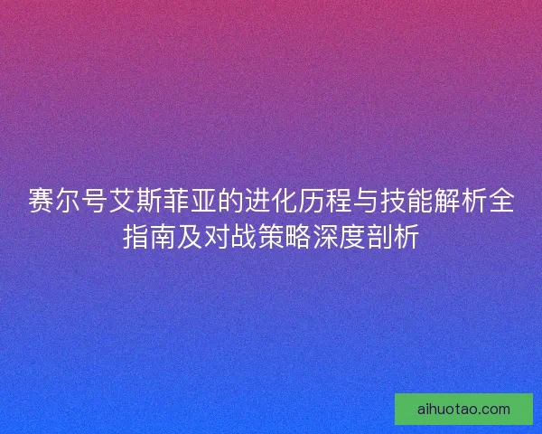 赛尔号艾斯菲亚的进化历程与技能解析全指南及对战策略深度剖析