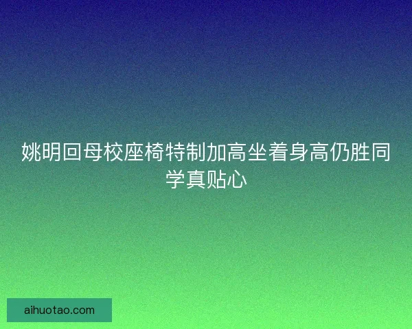 姚明回母校座椅特制加高坐着身高仍胜同学真贴心 姚明回母校座椅特制加高坐着身高仍胜同学真贴心