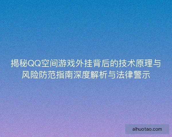 揭秘QQ空间游戏外挂背后的技术原理与风险防范指南深度解析与法律警示