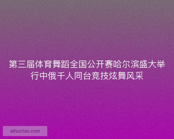 第三届体育舞蹈全国公开赛哈尔滨盛大举行中俄千人同台竞技炫舞风采