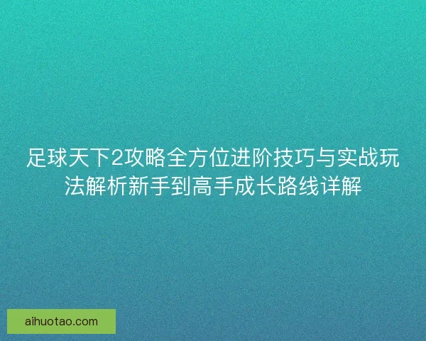 足球天下2攻略全方位进阶技巧与实战玩法解析新手到高手成长路线详解 足球天下2攻略全方位进阶技巧与实战玩法解析新手到高手成长路线详解