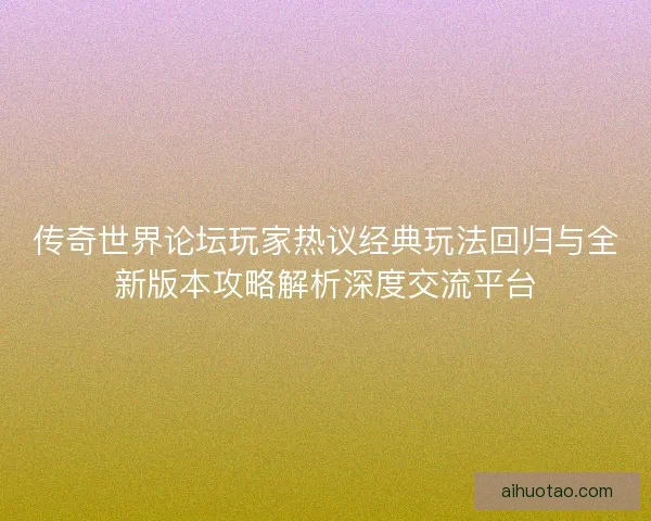 传奇世界论坛玩家热议经典玩法回归与全新版本攻略解析深度交流平台