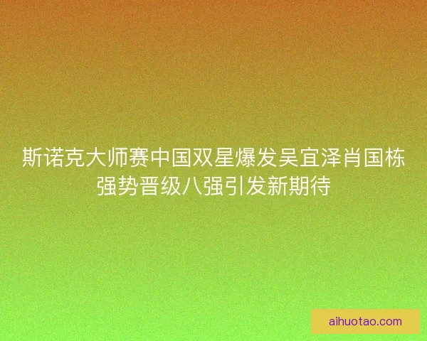 斯诺克大师赛中国双星爆发吴宜泽肖国栋强势晋级八强引发新期待 斯诺克大师赛中国双星爆发吴宜泽肖国栋强势晋级八强引发新期待