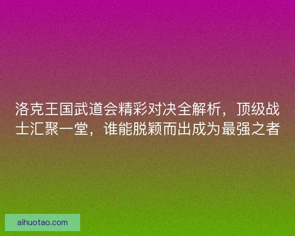 洛克王国武道会精彩对决全解析，顶级战士汇聚一堂，谁能脱颖而出成为最强之者