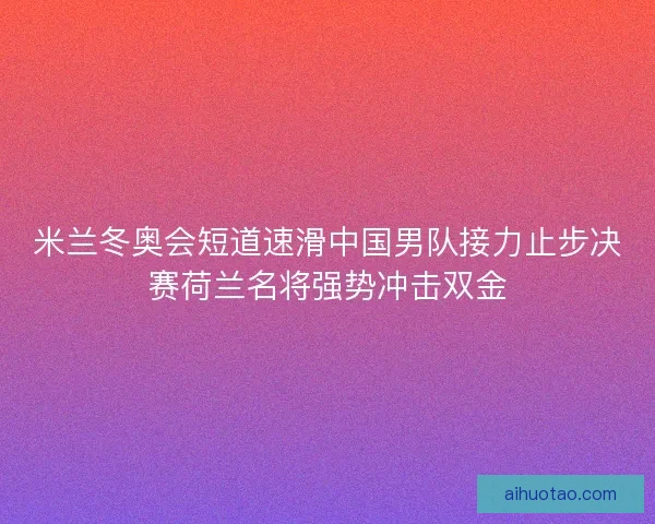 米兰冬奥会短道速滑中国男队接力止步决赛荷兰名将强势冲击双金