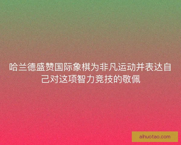 哈兰德盛赞国际象棋为非凡运动并表达自己对这项智力竞技的敬佩