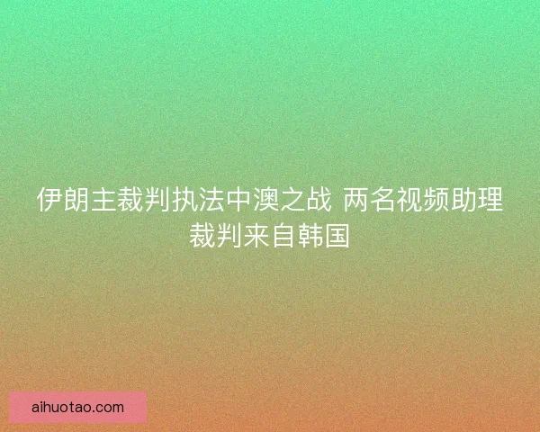 伊朗主裁判执法中澳之战 两名视频助理裁判来自韩国