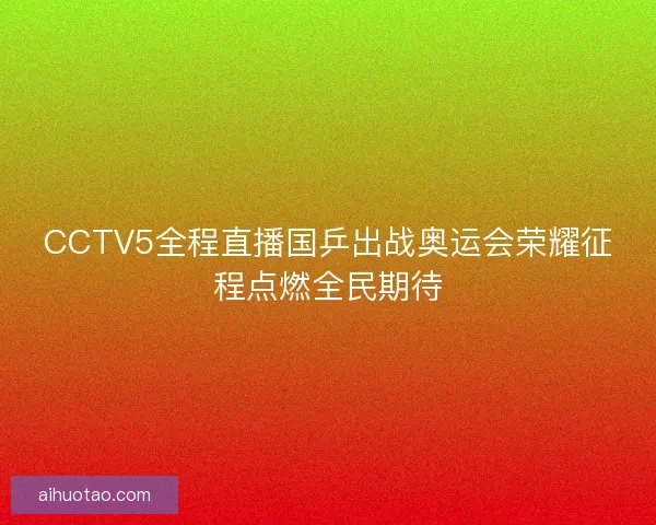 CCTV5全程直播国乒出战奥运会荣耀征程点燃全民期待 CCTV5全程直播国乒出战奥运会荣耀征程点燃全民期待