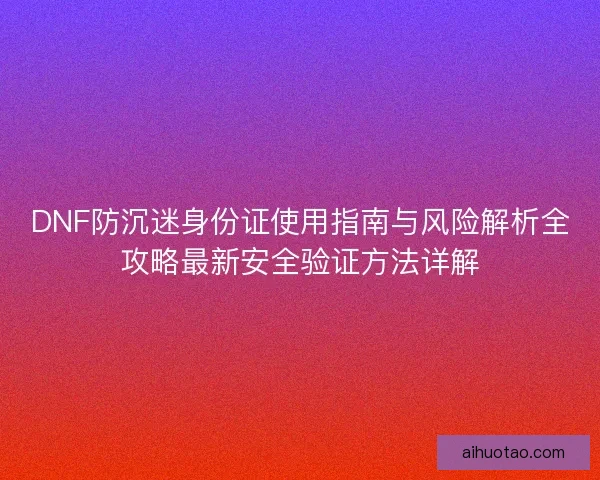 DNF防沉迷身份证使用指南与风险解析全攻略最新安全验证方法详解