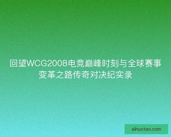 回望WCG2008电竞巅峰时刻与全球赛事变革之路传奇对决纪实录 回望WCG2008电竞巅峰时刻与全球赛事变革之路传奇对决纪实录